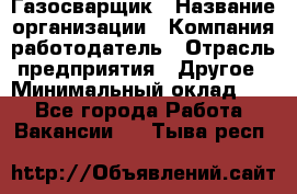 Газосварщик › Название организации ­ Компания-работодатель › Отрасль предприятия ­ Другое › Минимальный оклад ­ 1 - Все города Работа » Вакансии   . Тыва респ.